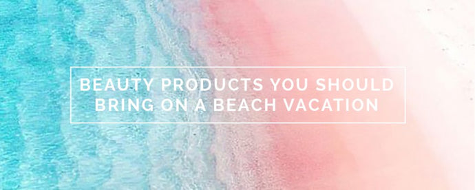 BEAUTY PRODUCTS YOU SHOULD BRING ON A BEACH VACATION
